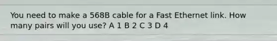 You need to make a 568B cable for a Fast Ethernet link. How many pairs will you use? A 1 B 2 C 3 D 4