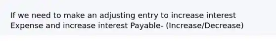 If we need to make an adjusting entry to increase interest Expense and increase interest Payable- (Increase/Decrease)