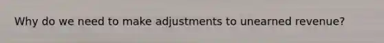 Why do we need to make adjustments to unearned revenue?