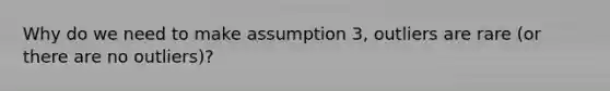 Why do we need to make assumption 3, outliers are rare (or there are no outliers)?