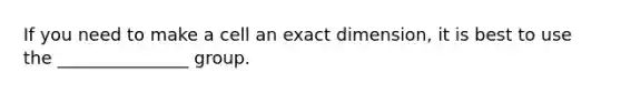 If you need to make a cell an exact dimension, it is best to use the _______________ group.