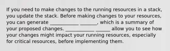 If you need to make changes to the running resources in a stack, you update the stack. Before making changes to your resources, you can generate ____________ _______, which is a summary of your proposed changes. ____________ ______ allow you to see how your changes might impact your running resources, especially for critical resources, before implementing them.