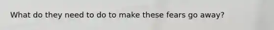 What do they need to do to make these fears go away?