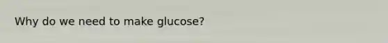 Why do we need to make glucose?