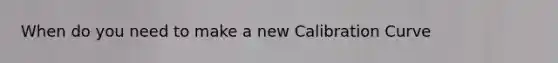 When do you need to make a new Calibration Curve