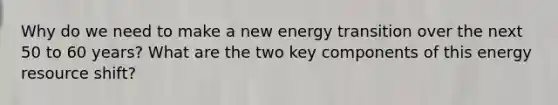 Why do we need to make a new energy transition over the next 50 to 60 years? What are the two key components of this energy resource shift?