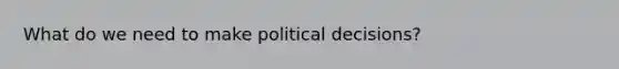 What do we need to make political decisions?