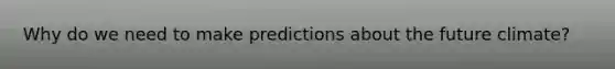 Why do we need to make predictions about the future climate?