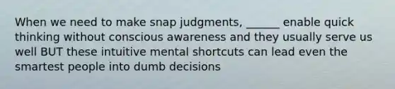 When we need to make snap judgments, ______ enable quick thinking without conscious awareness and they usually serve us well BUT these intuitive mental shortcuts can lead even the smartest people into dumb decisions