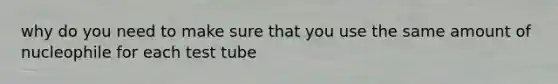 why do you need to make sure that you use the same amount of nucleophile for each test tube