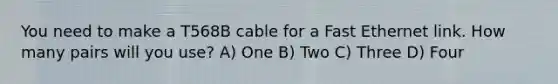 You need to make a T568B cable for a Fast Ethernet link. How many pairs will you use? A) One B) Two C) Three D) Four