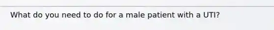 What do you need to do for a male patient with a UTI?