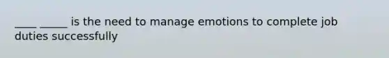 ____ _____ is the need to manage emotions to complete job duties successfully