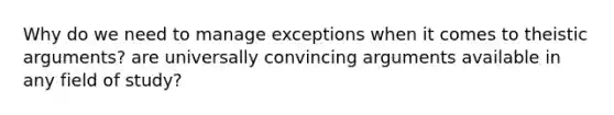 Why do we need to manage exceptions when it comes to theistic arguments? are universally convincing arguments available in any field of study?