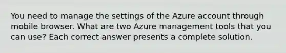 You need to manage the settings of the Azure account through mobile browser. What are two Azure management tools that you can use? Each correct answer presents a complete solution.