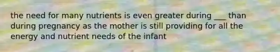 the need for many nutrients is even greater during ___ than during pregnancy as the mother is still providing for all the energy and nutrient needs of the infant