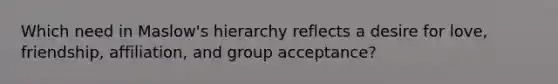 Which need in Maslow's hierarchy reflects a desire for love, friendship, affiliation, and group acceptance?