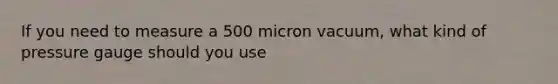 If you need to measure a 500 micron vacuum, what kind of pressure gauge should you use