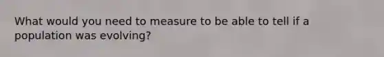 What would you need to measure to be able to tell if a population was evolving?
