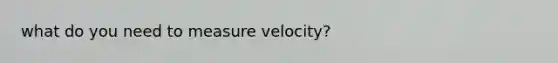 what do you need to measure velocity?