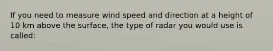 If you need to measure wind speed and direction at a height of 10 km above the surface, the type of radar you would use is called: