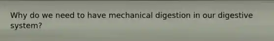 Why do we need to have mechanical digestion in our digestive system?