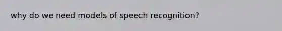 why do we need models of speech recognition?