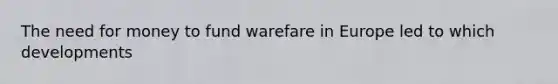 The need for money to fund warefare in Europe led to which developments