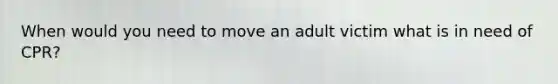 When would you need to move an adult victim what is in need of CPR?