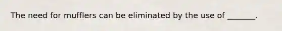 The need for mufflers can be eliminated by the use of _______.