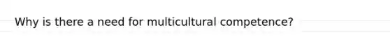 Why is there a need for multicultural competence?