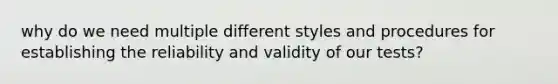 why do we need multiple different styles and procedures for establishing the reliability and validity of our tests?