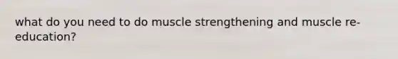 what do you need to do muscle strengthening and muscle re-education?