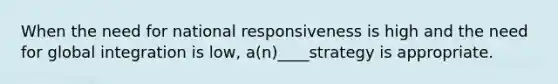 When the need for national responsiveness is high and the need for global integration is low, a(n)____strategy is appropriate.