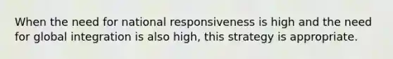 When the need for national responsiveness is high and the need for global integration is also high, this strategy is appropriate.