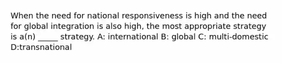 When the need for national responsiveness is high and the need for global integration is also high, the most appropriate strategy is a(n) _____ strategy. A: international B: global C: multi-domestic D:transnational