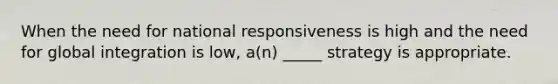 When the need for national responsiveness is high and the need for global integration is low, a(n) _____ strategy is appropriate.