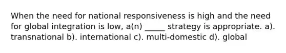 When the need for national responsiveness is high and the need for global integration is low, a(n) _____ strategy is appropriate. a). transnational b). international c). multi-domestic d). global