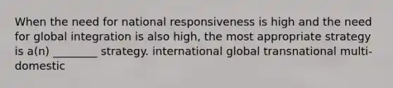 When the need for national responsiveness is high and the need for global integration is also high, the most appropriate strategy is a(n) ________ strategy. international global transnational multi-domestic