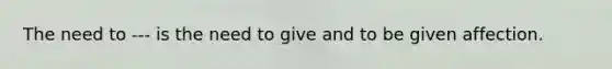 The need to --- is the need to give and to be given affection.