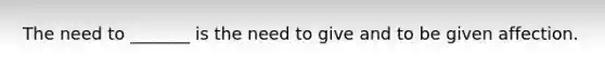 The need to _______ is the need to give and to be given affection.