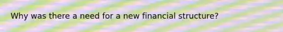 Why was there a need for a new financial structure?