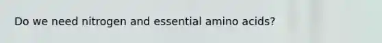 Do we need nitrogen and essential amino acids?