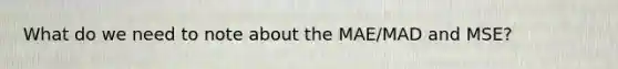 What do we need to note about the MAE/MAD and MSE?