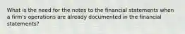 What is the need for the notes to the financial statements when a firm's operations are already documented in the financial statements?