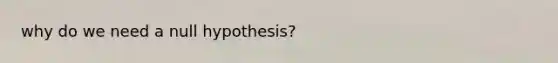 why do we need a null hypothesis?