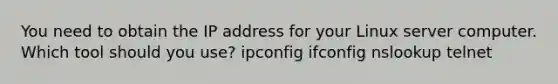 You need to obtain the IP address for your Linux server computer. Which tool should you use? ipconfig ifconfig nslookup telnet