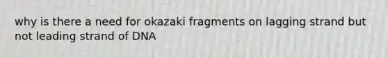 why is there a need for okazaki fragments on lagging strand but not leading strand of DNA