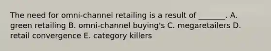 The need for​ omni-channel retailing is a result of​ _______. A. green retailing B. omni-channel buying's C. megaretailers D. retail convergence E. category killers