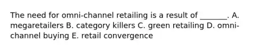 The need for​ omni-channel retailing is a result of​ _______. A. megaretailers B. category killers C. green retailing D. omni-channel buying E. retail convergence